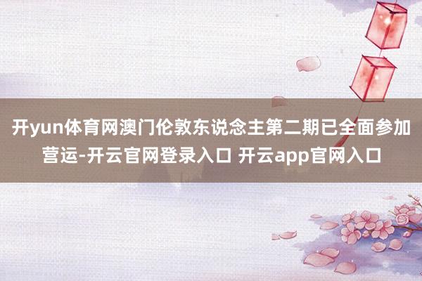 开yun体育网澳门伦敦东说念主第二期已全面参加营运-开云官网登录入口 开云app官网入口