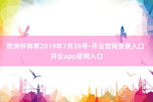 欧洲杯体育2019年7月28号-开云官网登录入口 开云app官网入口