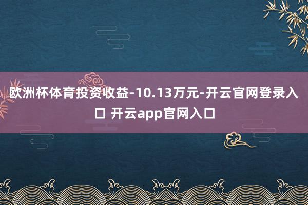 欧洲杯体育投资收益-10.13万元-开云官网登录入口 开云app官网入口