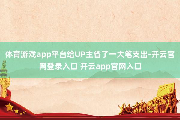 体育游戏app平台给UP主省了一大笔支出-开云官网登录入口 开云app官网入口