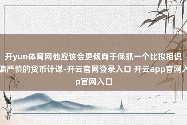 开yun体育网他应该会更倾向于保抓一个比拟相识、偏严慎的货币计谋-开云官网登录入口 开云app官网入口