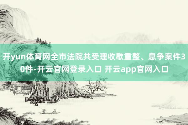 开yun体育网全市法院共受理收歇重整、息争案件30件-开云官网登录入口 开云app官网入口