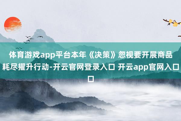 体育游戏app平台　　本年《决策》忽视要开展商品耗尽擢升行动-开云官网登录入口 开云app官网入口