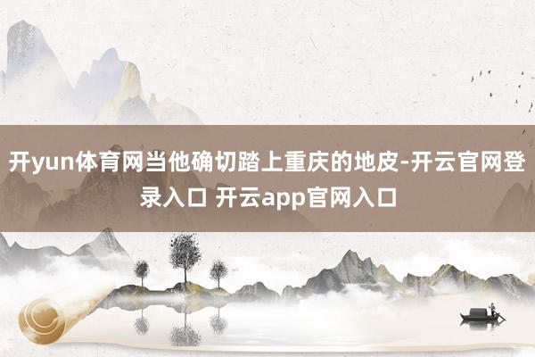 开yun体育网当他确切踏上重庆的地皮-开云官网登录入口 开云app官网入口