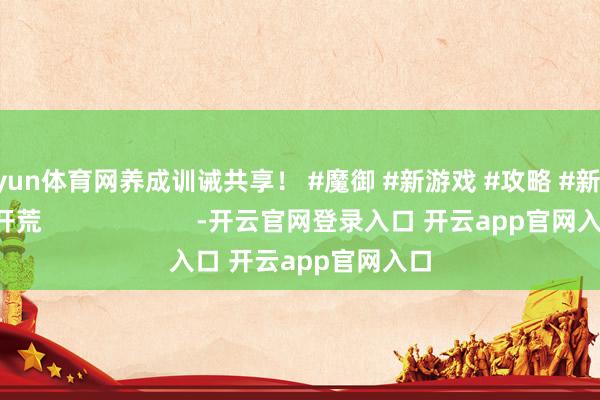 开yun体育网养成训诫共享！ #魔御 #新游戏 #攻略 #新作 #开荒                      -开云官网登录入口 开云app官网入口