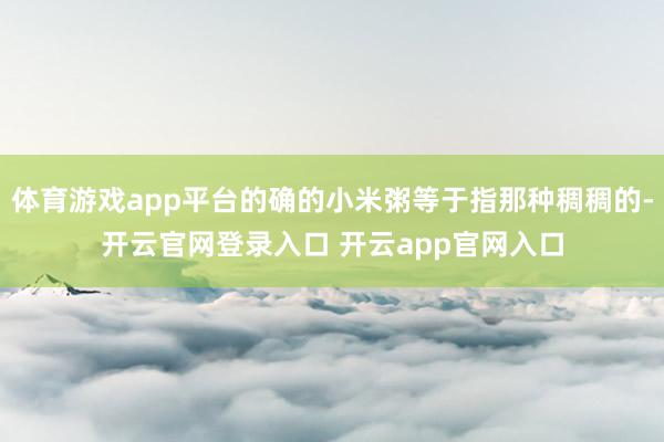 体育游戏app平台的确的小米粥等于指那种稠稠的-开云官网登录入口 开云app官网入口