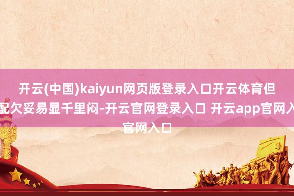 开云(中国)kaiyun网页版登录入口开云体育但搭配欠妥易显千里闷-开云官网登录入口 开云app官网入口