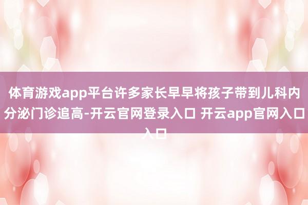 体育游戏app平台许多家长早早将孩子带到儿科内分泌门诊追高-开云官网登录入口 开云app官网入口