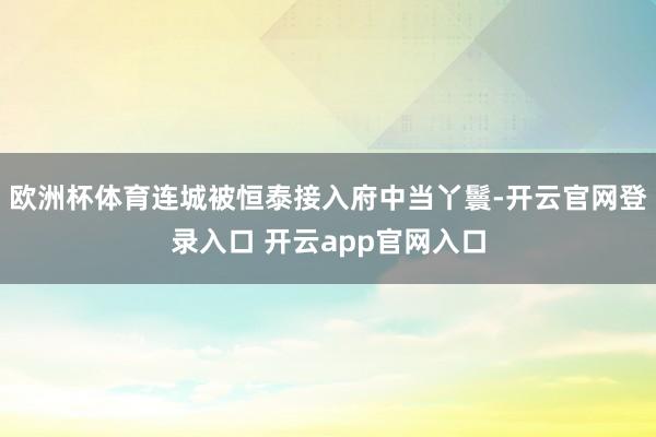 欧洲杯体育连城被恒泰接入府中当丫鬟-开云官网登录入口 开云app官网入口