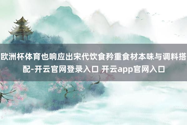 欧洲杯体育也响应出宋代饮食矜重食材本味与调料搭配-开云官网登录入口 开云app官网入口