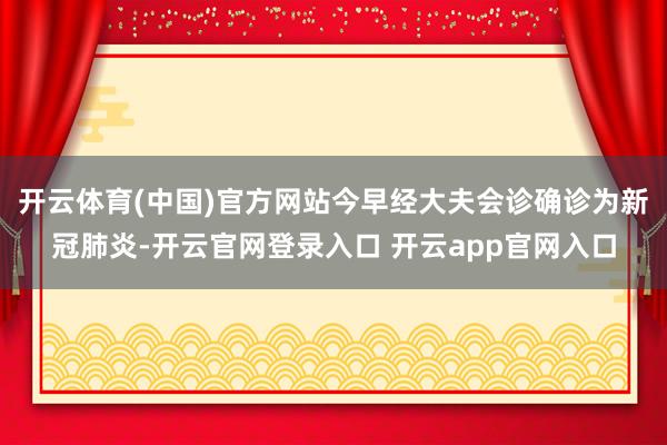 开云体育(中国)官方网站今早经大夫会诊确诊为新冠肺炎-开云官网登录入口 开云app官网入口