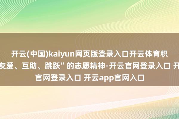 开云(中国)kaiyun网页版登录入口开云体育积极践行“奉献、友爱、互助、跳跃”的志愿精神-开云官网登录入口 开云app官网入口