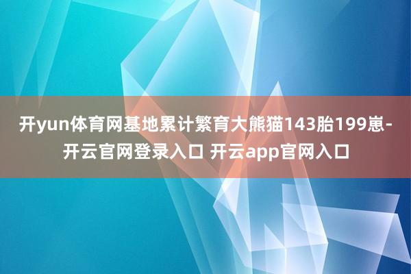 开yun体育网基地累计繁育大熊猫143胎199崽-开云官网登录入口 开云app官网入口