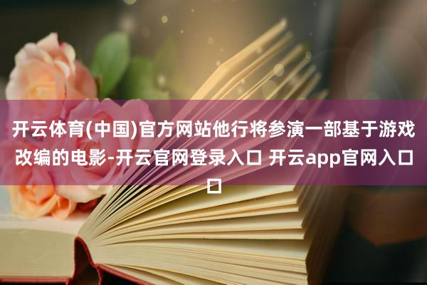 开云体育(中国)官方网站他行将参演一部基于游戏改编的电影-开云官网登录入口 开云app官网入口