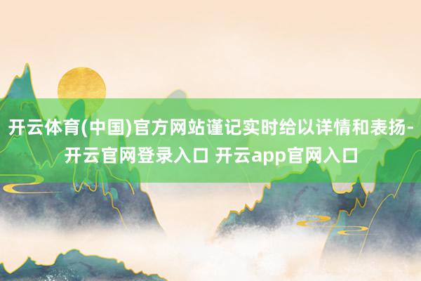 开云体育(中国)官方网站谨记实时给以详情和表扬-开云官网登录入口 开云app官网入口