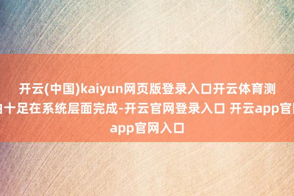 开云(中国)kaiyun网页版登录入口开云体育测速经由十足在系统层面完成-开云官网登录入口 开云app官网入口