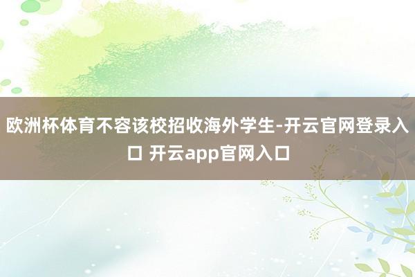 欧洲杯体育不容该校招收海外学生-开云官网登录入口 开云app官网入口