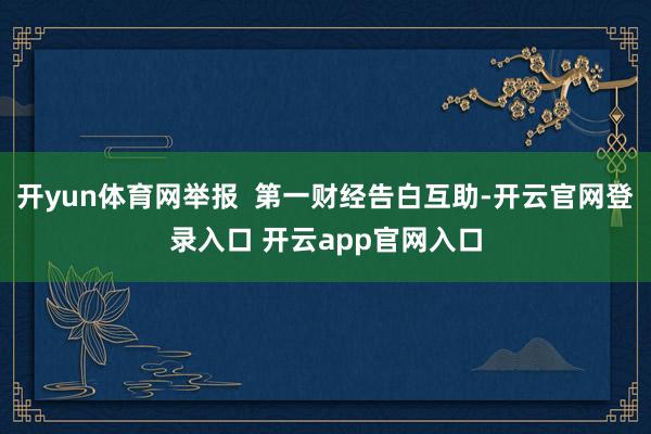 开yun体育网举报  第一财经告白互助-开云官网登录入口 开云app官网入口