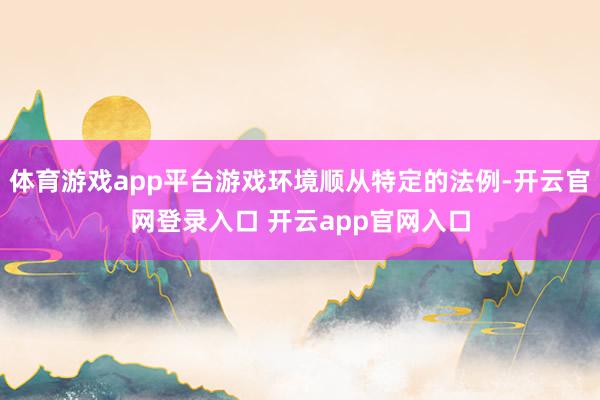 体育游戏app平台游戏环境顺从特定的法例-开云官网登录入口 开云app官网入口