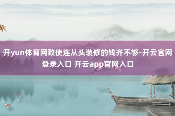 开yun体育网致使连从头装修的钱齐不够-开云官网登录入口 开云app官网入口