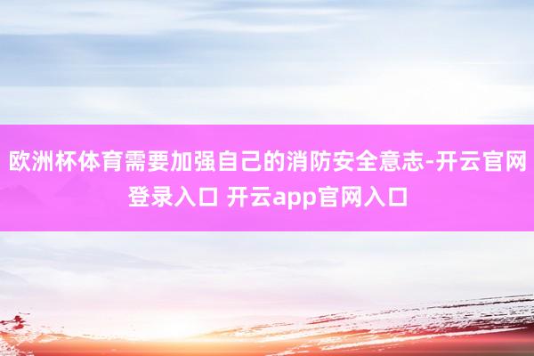 欧洲杯体育需要加强自己的消防安全意志-开云官网登录入口 开云app官网入口