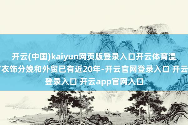 开云(中国)kaiyun网页版登录入口开云体育温从见从事体育衣饰分娩和外贸已有近20年-开云官网登录入口 开云app官网入口