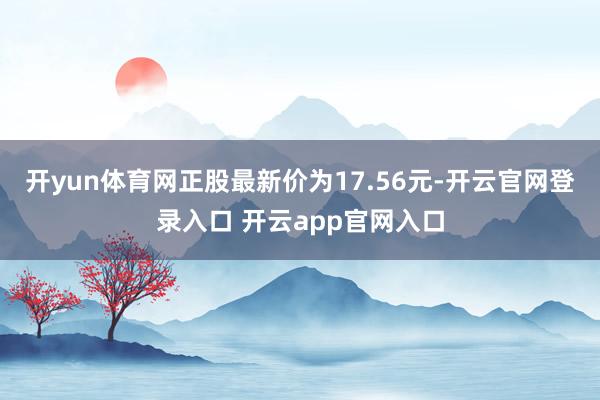 开yun体育网正股最新价为17.56元-开云官网登录入口 开云app官网入口