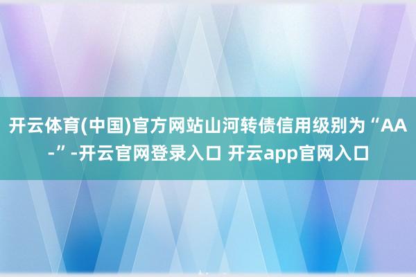 开云体育(中国)官方网站山河转债信用级别为“AA-”-开云官网登录入口 开云app官网入口