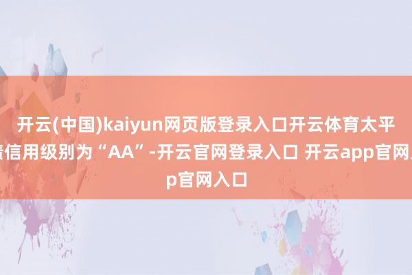 开云(中国)kaiyun网页版登录入口开云体育太平转债信用级别为“AA”-开云官网登录入口 开云app官网入口