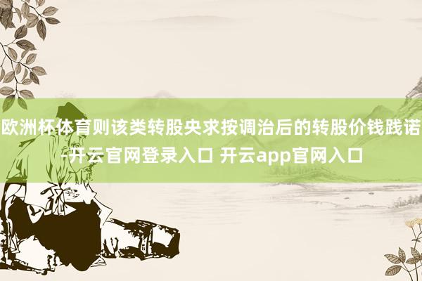 欧洲杯体育则该类转股央求按调治后的转股价钱践诺-开云官网登录入口 开云app官网入口