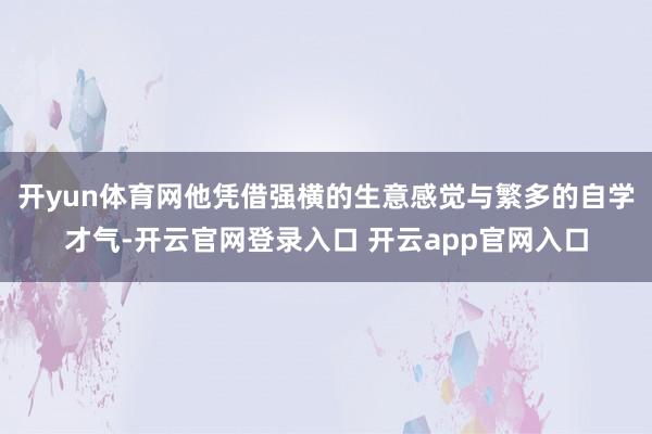 开yun体育网他凭借强横的生意感觉与繁多的自学才气-开云官网登录入口 开云app官网入口