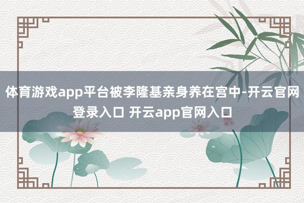 体育游戏app平台被李隆基亲身养在宫中-开云官网登录入口 开云app官网入口