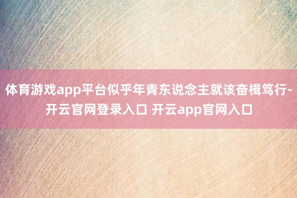 体育游戏app平台似乎年青东说念主就该奋楫笃行-开云官网登录入口 开云app官网入口