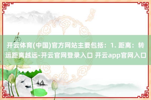 开云体育(中国)官方网站主要包括：1. 距离：转运距离越远-开云官网登录入口 开云app官网入口