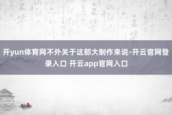 开yun体育网不外关于这部大制作来说-开云官网登录入口 开云app官网入口