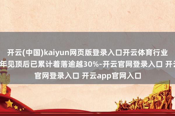 开云(中国)kaiyun网页版登录入口开云体育行业总产量自2013年见顶后已累计着落逾越30%-开云官网登录入口 开云app官网入口