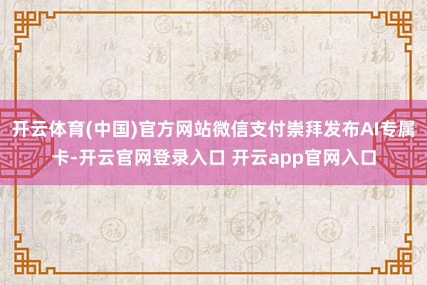 开云体育(中国)官方网站微信支付崇拜发布AI专属卡-开云官网登录入口 开云app官网入口