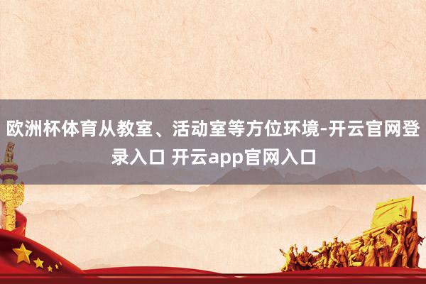 欧洲杯体育从教室、活动室等方位环境-开云官网登录入口 开云app官网入口