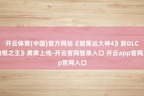 开云体育(中国)官方网站《暗黑远大神4》新DLC《愤慨之王》肃肃上线-开云官网登录入口 开云app官网入口
