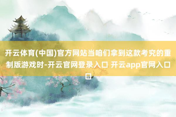 开云体育(中国)官方网站当咱们拿到这款考究的重制版游戏时-开云官网登录入口 开云app官网入口