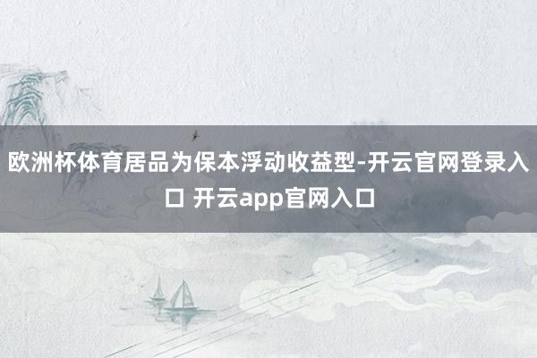 欧洲杯体育居品为保本浮动收益型-开云官网登录入口 开云app官网入口