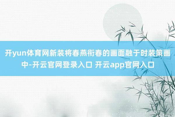 开yun体育网新装将春燕衔春的画面融于时装策画中-开云官网登录入口 开云app官网入口