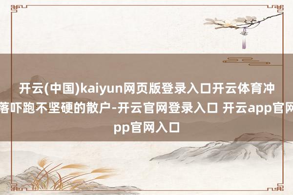 开云(中国)kaiyun网页版登录入口开云体育冲高回落吓跑不坚硬的散户-开云官网登录入口 开云app官网入口