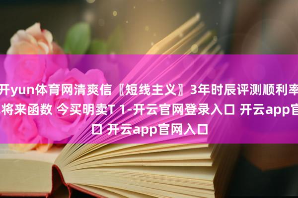 开yun体育网清爽信〖短线主义〗3年时辰评测顺利率96% 无将来函数 今买明卖T 1-开云官网登录入口 开云app官网入口
