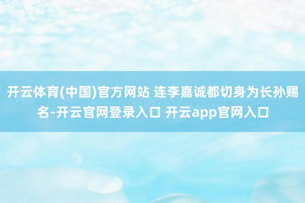 开云体育(中国)官方网站 连李嘉诚都切身为长孙赐名-开云官网登录入口 开云app官网入口