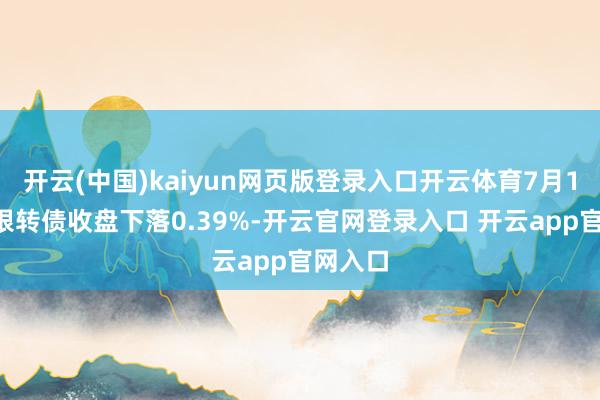 开云(中国)kaiyun网页版登录入口开云体育7月16时常银转债收盘下落0.39%-开云官网登录入口 开云app官网入口