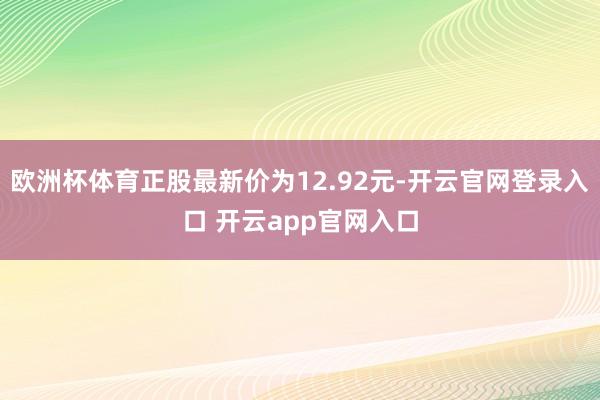 欧洲杯体育正股最新价为12.92元-开云官网登录入口 开云app官网入口