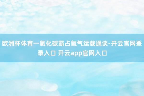 欧洲杯体育一氧化碳霸占氧气运载通谈-开云官网登录入口 开云app官网入口