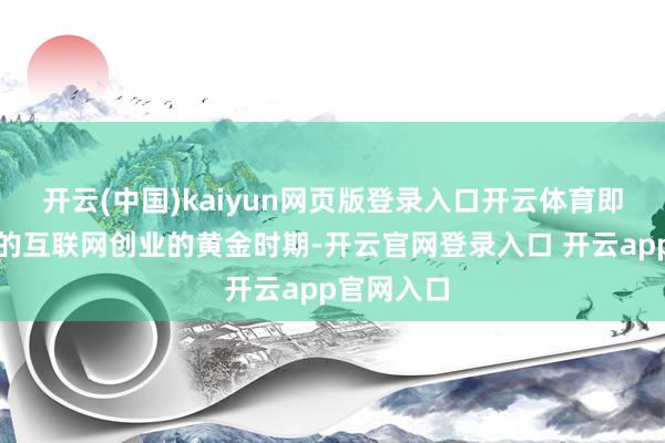 开云(中国)kaiyun网页版登录入口开云体育即便在所谓的互联网创业的黄金时期-开云官网登录入口 开云app官网入口