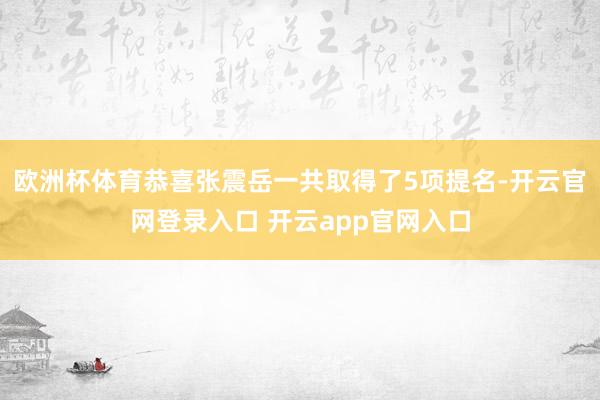 欧洲杯体育恭喜张震岳一共取得了5项提名-开云官网登录入口 开云app官网入口